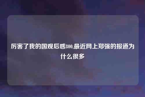 厉害了我的国观后感800,最近网上郑强的报道为什么很多