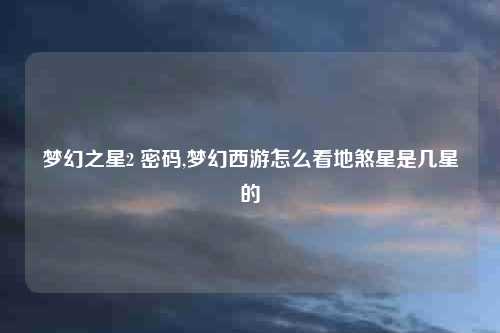 梦幻之星2 密码,梦幻西游怎么看地煞星是几星的