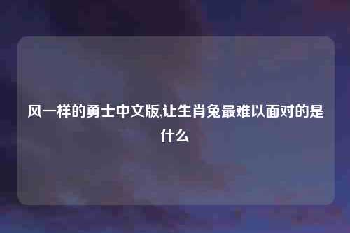 风一样的勇士中文版,让生肖兔最难以面对的是什么
