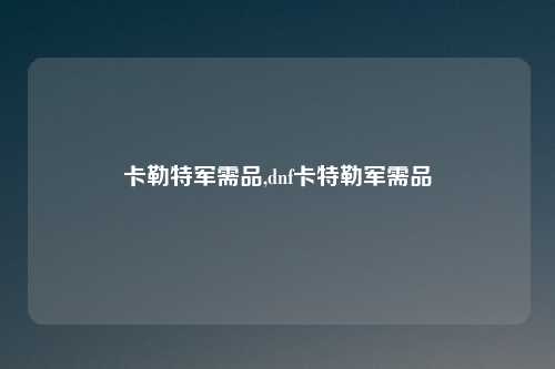 卡勒特军需品,dnf卡特勒军需品