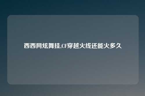 西西网炫舞挂,CF穿越火线还能火多久