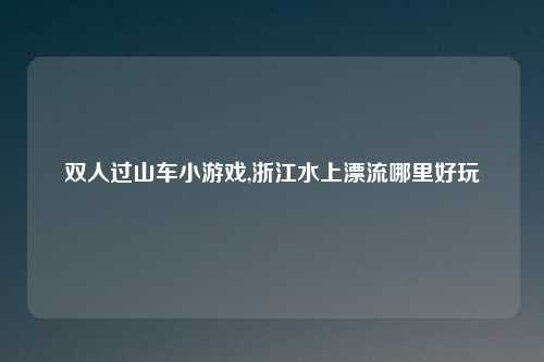 双人过山车小游戏,浙江水上漂流哪里好玩