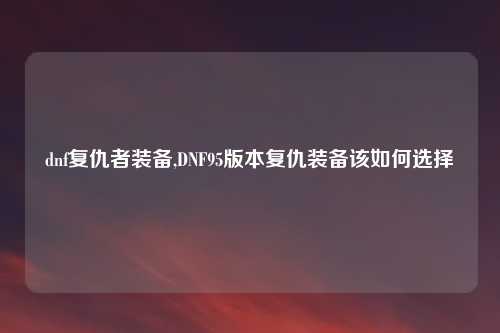dnf复仇者装备,DNF95版本复仇装备该如何选择