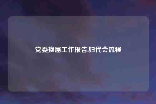 党委换届工作报告,妇代会流程