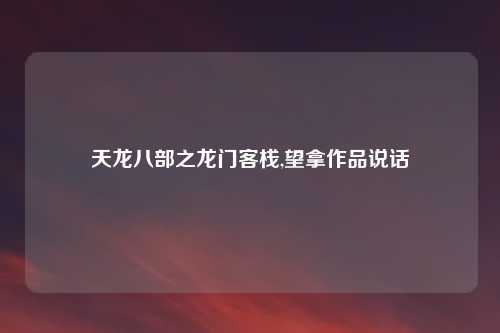 天龙八部之龙门客栈,望拿作品说话