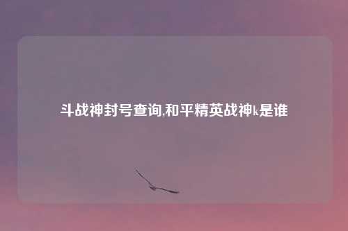 斗战神封号查询,和平精英战神k是谁