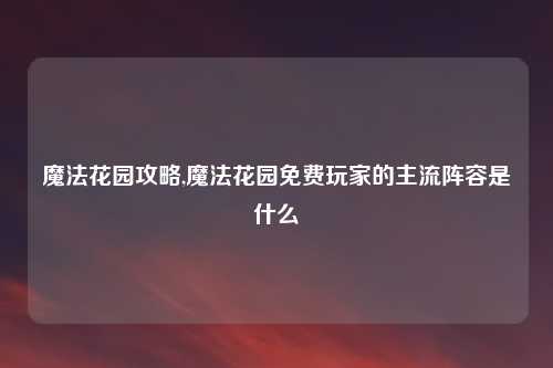魔法花园攻略,魔法花园免费玩家的主流阵容是什么