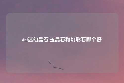 dnf迷幻晶石,玉晶石和幻彩石哪个好