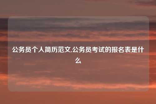 公务员个人简历范文,公务员考试的报名表是什么