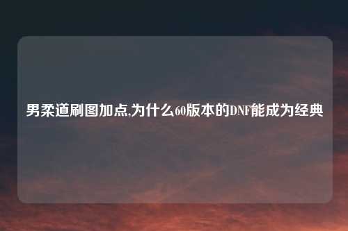 男柔道刷图加点,为什么60版本的DNF能成为经典