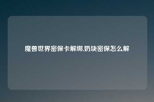 魔兽世界密保卡解绑,奶块密保怎么解