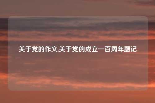 关于党的作文,关于党的成立一百周年题记