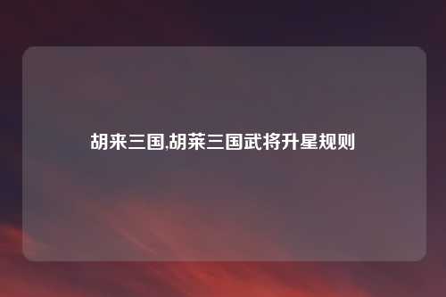 胡来三国,胡莱三国武将升星规则