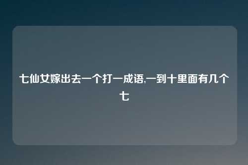 七仙女嫁出去一个打一成语,一到十里面有几个七