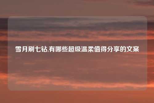 雪月刷七钻,有哪些超级温柔值得分享的文案
