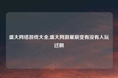 盛大网络游戏大全,盛大网游星辰变有没有人玩过啊