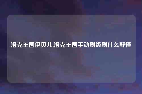 洛克王国伊贝儿,洛克王国手动刷级刷什么野怪