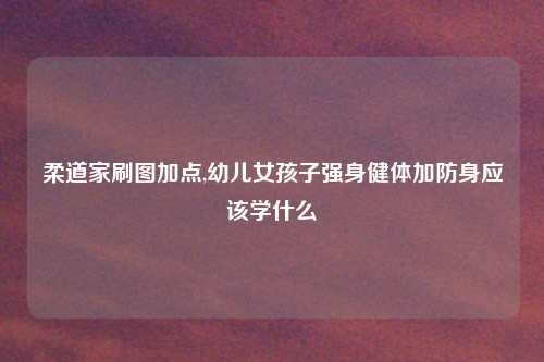 柔道家刷图加点,幼儿女孩子强身健体加防身应该学什么
