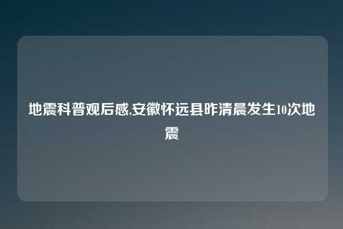 地震科普观后感,安徽怀远县昨清晨发生10次地震