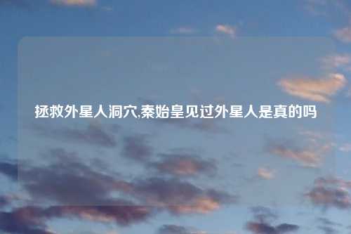 拯救外星人洞穴,秦始皇见过外星人是真的吗
