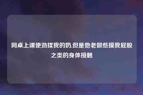 同桌上课使劲揉我的奶,但是他老做些摸我屁股之类的身体接触