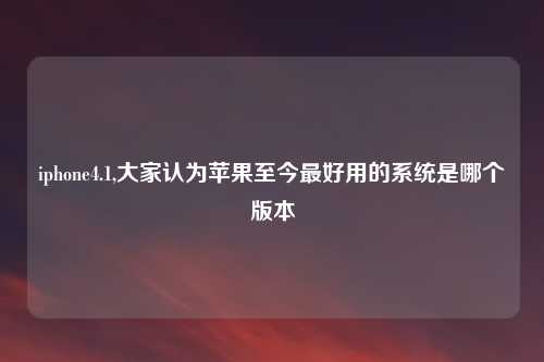 iphone4.1,大家认为苹果至今最好用的系统是哪个版本