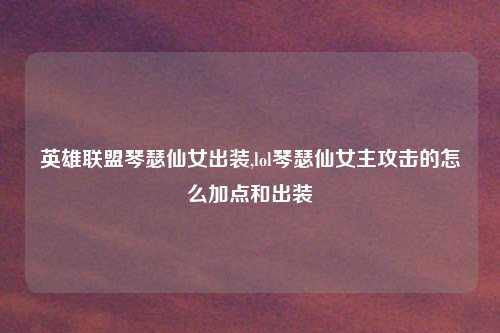 英雄联盟琴瑟仙女出装,lol琴瑟仙女主攻击的怎么加点和出装