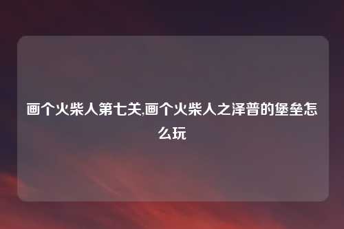 画个火柴人第七关,画个火柴人之泽普的堡垒怎么玩