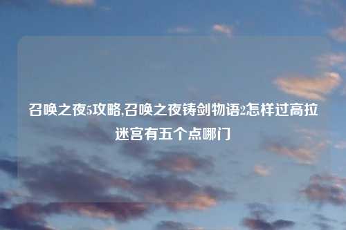 召唤之夜5攻略,召唤之夜铸剑物语2怎样过高拉迷宫有五个点哪门