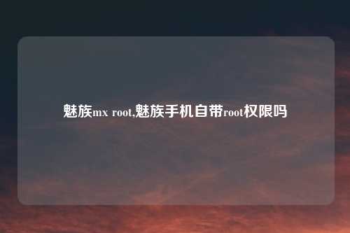 魅族mx root,魅族手机自带root权限吗