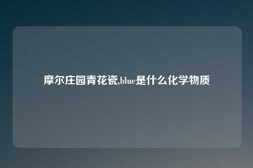 摩尔庄园青花瓷,blue是什么化学物质