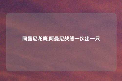 阿曼尼龙鹰,阿曼尼战熊一次出一只