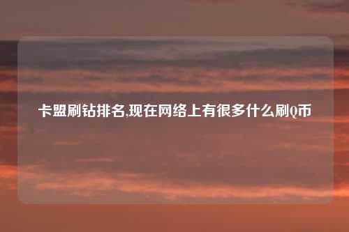 卡盟刷钻排名,现在网络上有很多什么刷Q币