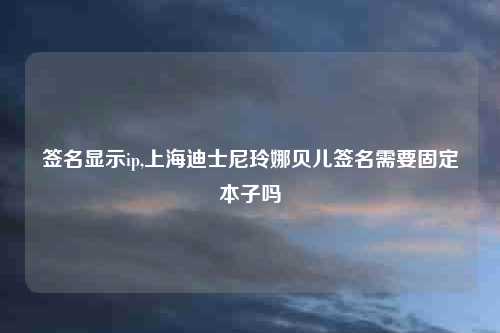 签名显示ip,上海迪士尼玲娜贝儿签名需要固定本子吗