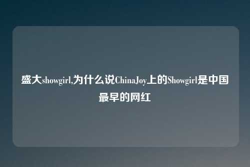 盛大showgirl,为什么说ChinaJoy上的Showgirl是中国最早的网红