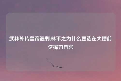 武林外传皇帝遇刺,林平之为什么要选在大婚前夕挥刀自宫