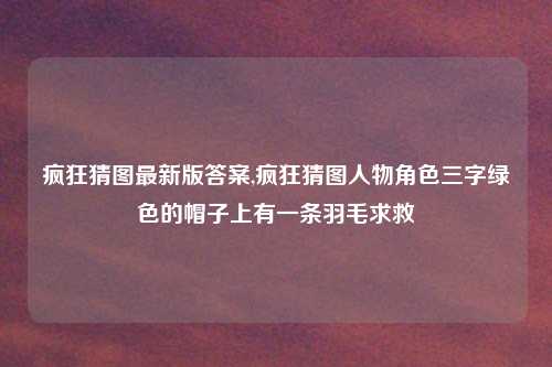 疯狂猜图最新版答案,疯狂猜图人物角色三字绿色的帽子上有一条羽毛求救