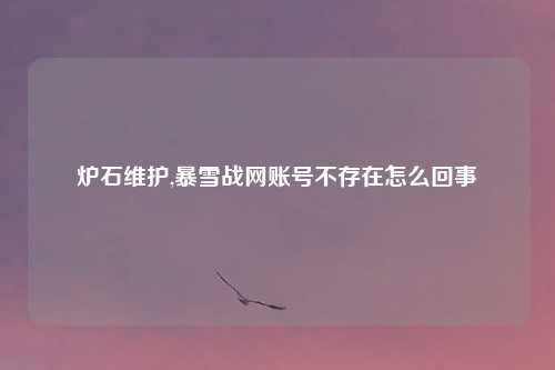 炉石维护,暴雪战网账号不存在怎么回事