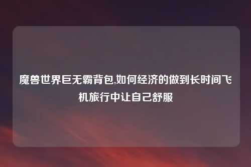 魔兽世界巨无霸背包,如何经济的做到长时间飞机旅行中让自己舒服