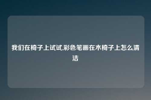 我们在椅子上试试,彩色笔画在木椅子上怎么清洁