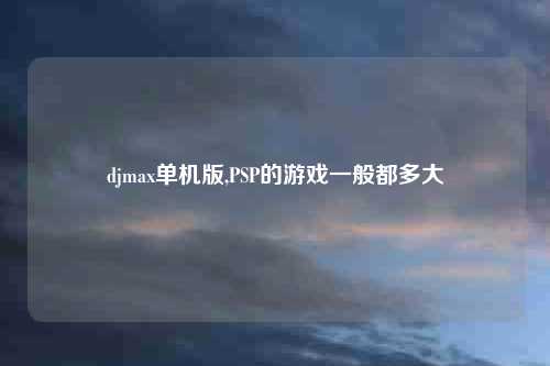 djmax单机版,PSP的游戏一般都多大