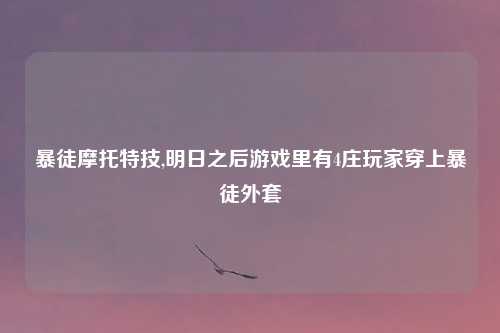 暴徒摩托特技,明日之后游戏里有4庄玩家穿上暴徒外套