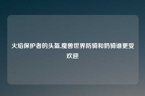火焰保护者的头盔,魔兽世界防骑和奶骑谁更受欢迎