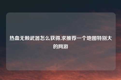 热血无赖武器怎么获得,求推荐一个地图特别大的网游