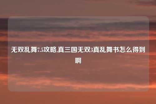 无双乱舞7.5攻略,真三国无双3真乱舞书怎么得到啊