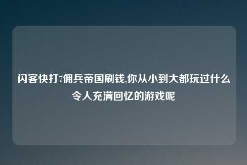 闪客快打7佣兵帝国刷钱,你从小到大都玩过什么令人充满回忆的游戏呢