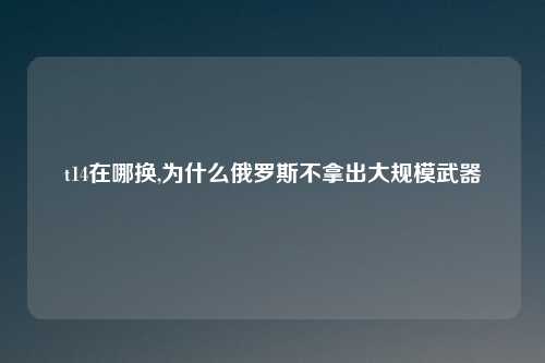 t14在哪换,为什么俄罗斯不拿出大规模武器