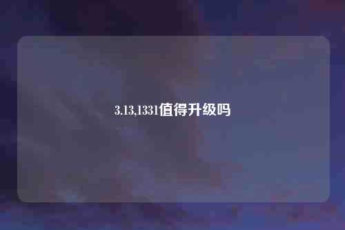 3.13,1331值得升级吗