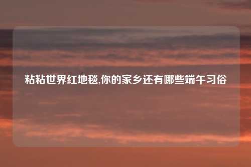 粘粘世界红地毯,你的家乡还有哪些端午习俗
