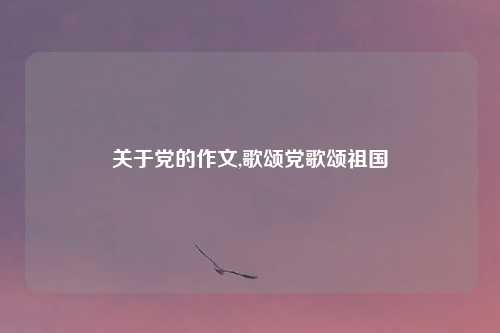 关于党的作文,歌颂党歌颂祖国